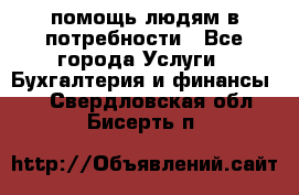 помощь людям в потребности - Все города Услуги » Бухгалтерия и финансы   . Свердловская обл.,Бисерть п.